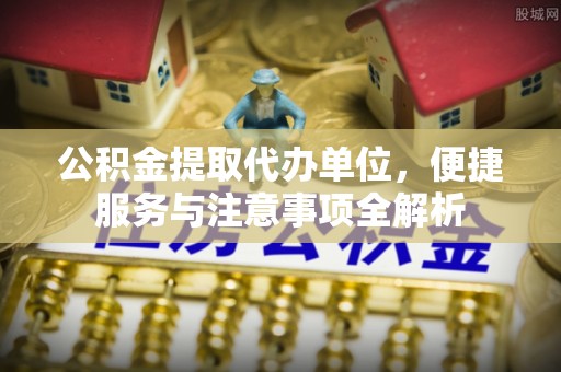阳谷公积金提取代办单位，便捷服务与注意事项全解析