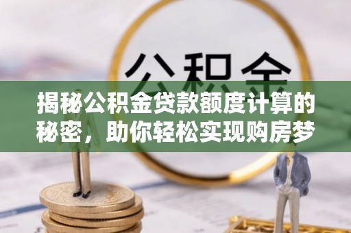 阳谷揭秘公积金贷款额度计算的秘密，助你轻松实现购房梦想