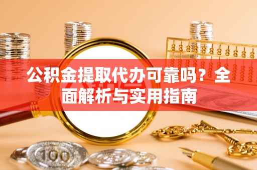 阳谷公积金提取代办可靠吗？全面解析与实用指南