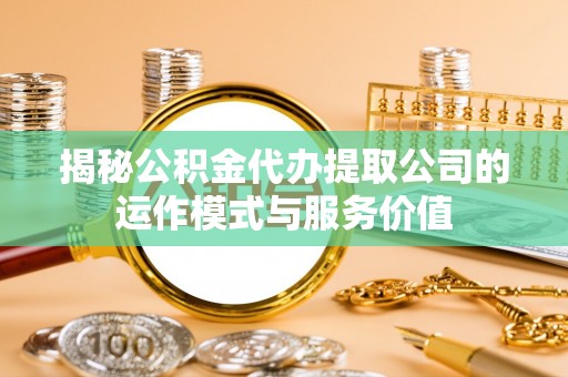 阳谷揭秘公积金代办提取公司的运作模式与服务价值
