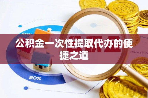 阳谷公积金一次性提取代办的便捷之道
