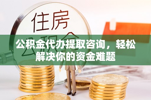 阳谷公积金代办提取咨询，轻松解决你的资金难题