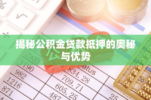 阳谷揭秘公积金贷款抵押的奥秘与优势