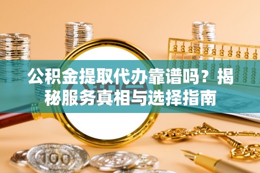 阳谷公积金提取代办靠谱吗？揭秘服务真相与选择指南