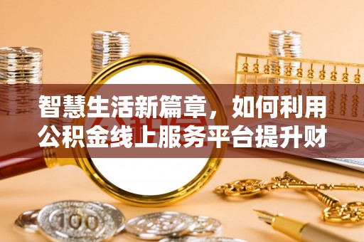 阳谷智慧生活新篇章，如何利用公积金线上服务平台提升财务管理效率