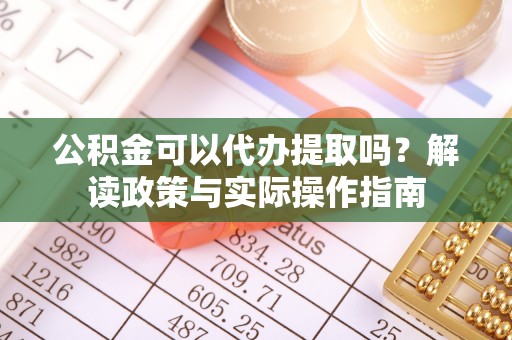 阳谷公积金可以代办提取吗？解读政策与实际操作指南