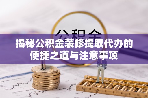 阳谷揭秘公积金装修提取代办的便捷之道与注意事项