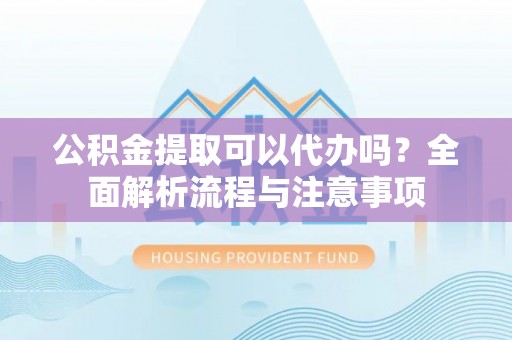 阳谷公积金提取可以代办吗？全面解析流程与注意事项
