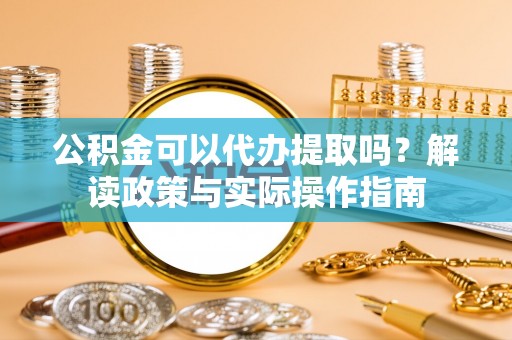 阳谷公积金可以代办提取吗？解读政策与实际操作指南