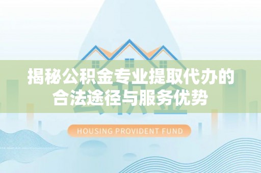 阳谷揭秘公积金专业提取代办的合法途径与服务优势
