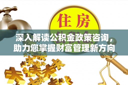 阳谷深入解读公积金政策咨询，助力您掌握财富管理新方向