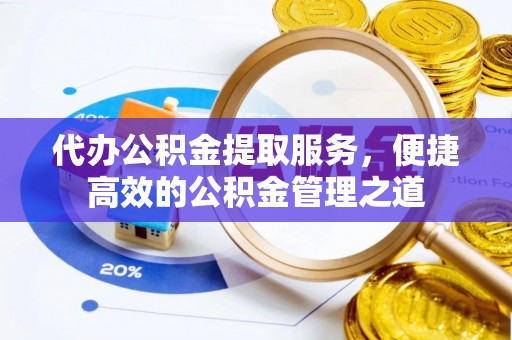 阳谷代办公积金提取服务，便捷高效的公积金管理之道