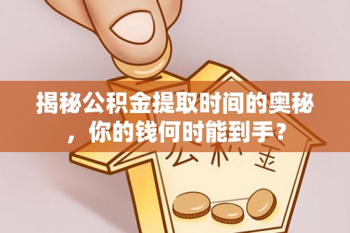 阳谷揭秘公积金提取时间的奥秘，你的钱何时能到手？