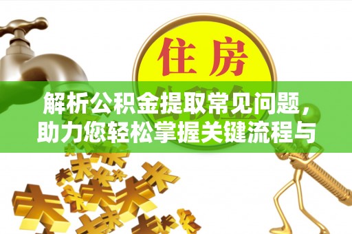 阳谷解析公积金提取常见问题，助力您轻松掌握关键流程与技巧