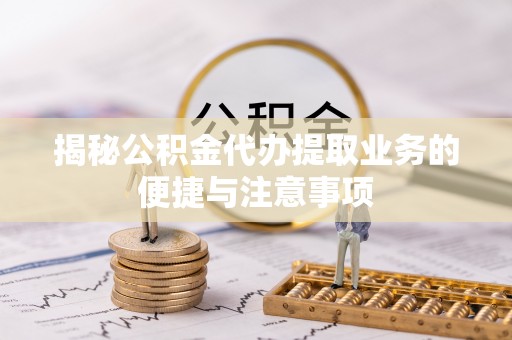 阳谷揭秘公积金代办提取业务的便捷与注意事项