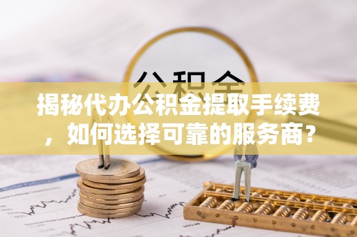 阳谷揭秘代办公积金提取手续费，如何选择可靠的服务商？