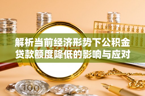 阳谷解析当前经济形势下公积金贷款额度降低的影响与应对策略