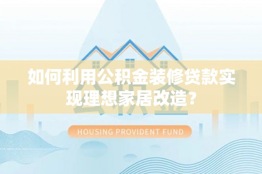 阳谷如何利用公积金装修贷款实现理想家居改造？