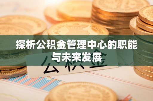 阳谷探析公积金管理中心的职能与未来发展