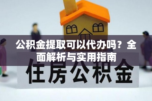 阳谷公积金提取可以代办吗？全面解析与实用指南