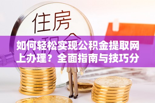 阳谷如何轻松实现公积金提取网上办理？全面指南与技巧分享