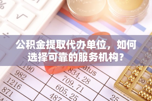 阳谷公积金提取代办单位，如何选择可靠的服务机构？