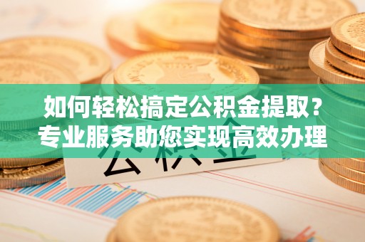 阳谷如何轻松搞定公积金提取？专业服务助您实现高效办理