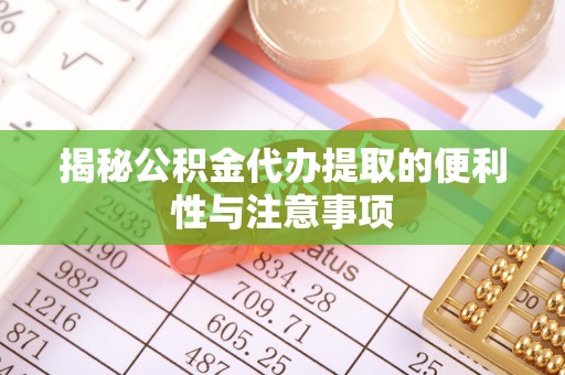 阳谷揭秘公积金代办提取的便利性与注意事项