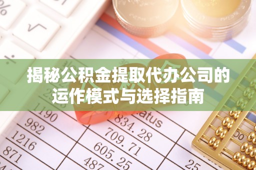 阳谷揭秘公积金提取代办公司的运作模式与选择指南