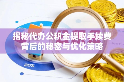 阳谷揭秘代办公积金提取手续费背后的秘密与优化策略