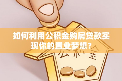 阳谷如何利用公积金购房贷款实现你的置业梦想？