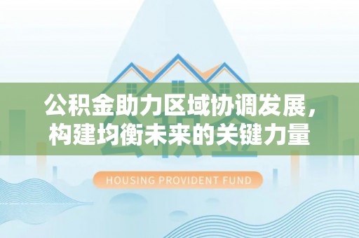 阳谷公积金助力区域协调发展，构建均衡未来的关键力量