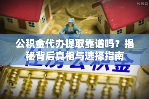 阳谷公积金代办提取靠谱吗？揭秘背后真相与选择指南
