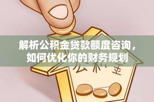 阳谷解析公积金贷款额度咨询，如何优化你的财务规划