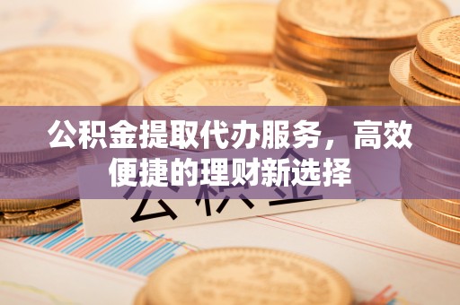 阳谷公积金提取代办服务，高效便捷的理财新选择