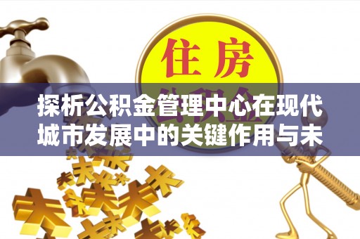 阳谷探析公积金管理中心在现代城市发展中的关键作用与未来趋势