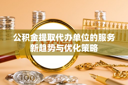 阳谷公积金提取代办单位的服务新趋势与优化策略