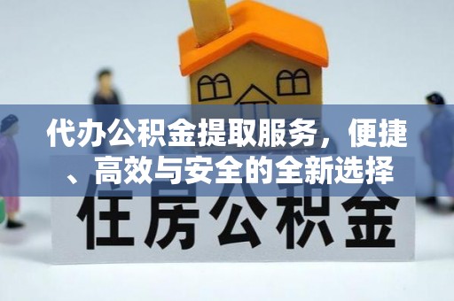 阳谷代办公积金提取服务，便捷、高效与安全的全新选择