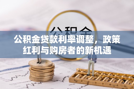 阳谷公积金贷款利率调整，政策红利与购房者的新机遇