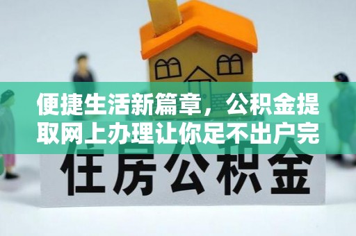 阳谷便捷生活新篇章，公积金提取网上办理让你足不出户完成手续