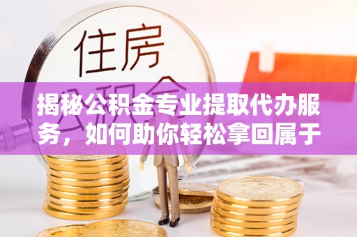 阳谷揭秘公积金专业提取代办服务，如何助你轻松拿回属于你的资金