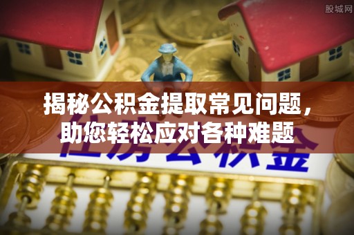 阳谷揭秘公积金提取常见问题，助您轻松应对各种难题