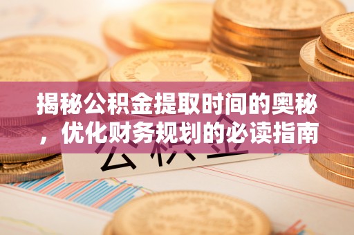 阳谷揭秘公积金提取时间的奥秘，优化财务规划的必读指南