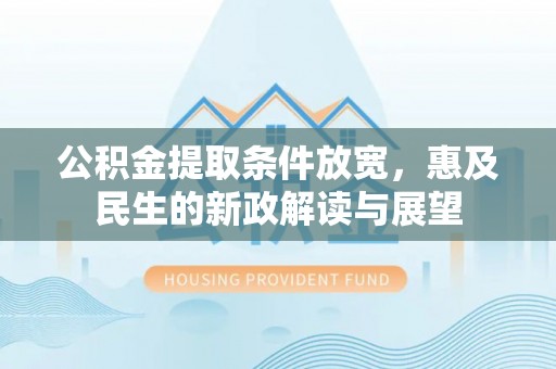 阳谷公积金提取条件放宽，惠及民生的新政解读与展望