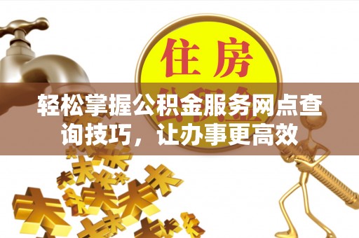 阳谷轻松掌握公积金服务网点查询技巧，让办事更高效