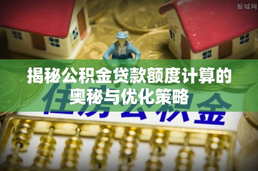 阳谷揭秘公积金贷款额度计算的奥秘与优化策略