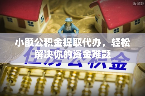 阳谷小额公积金提取代办，轻松解决你的资金难题