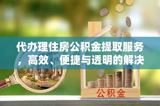 阳谷代办理住房公积金提取服务，高效、便捷与透明的解决方案