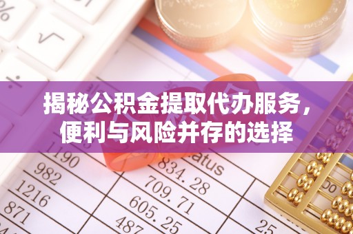 阳谷揭秘公积金提取代办服务，便利与风险并存的选择