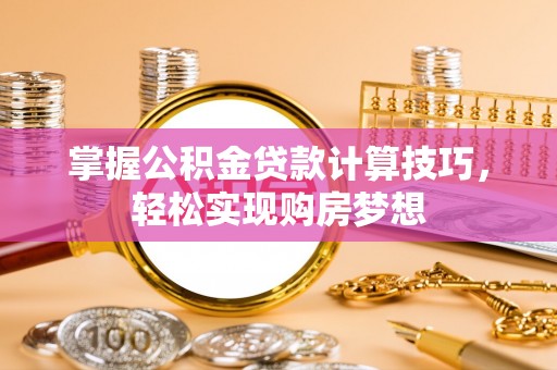 阳谷掌握公积金贷款计算技巧，轻松实现购房梦想